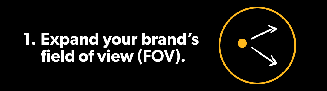 Expand your brand’s field of view (FOV).